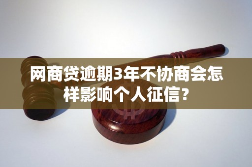 网商贷逾期3年不协商会怎样影响个人征信？