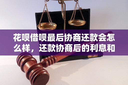 花呗借呗最后协商还款会怎么样，还款协商后的利息和期限如何确定