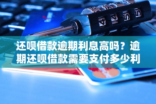 还呗借款逾期利息高吗？逾期还呗借款需要支付多少利息？