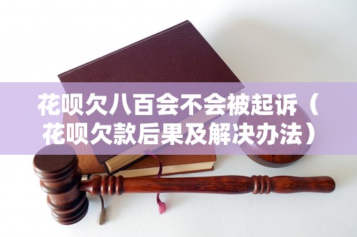 花呗欠八百会不会被起诉（花呗欠款后果及解决办法）