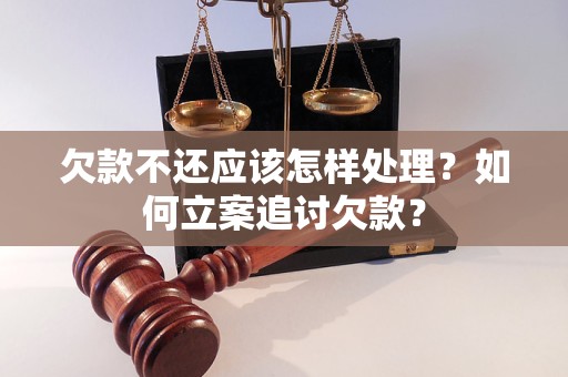 欠款不还应该怎样处理？如何立案追讨欠款？