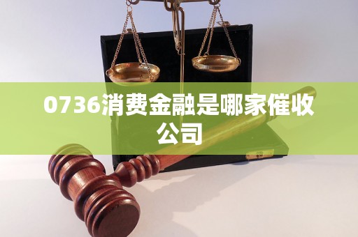 0736消费金融是哪家催收公司