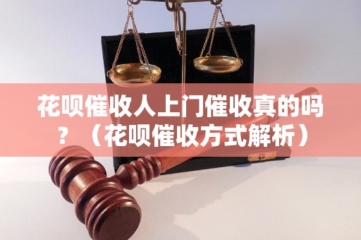 花呗催收人上门催收真的吗？（花呗催收方式解析）