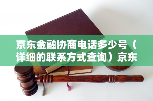 京东金融协商电话多少号（详细的联系方式查询）京东金融协商电话号码及办理流程