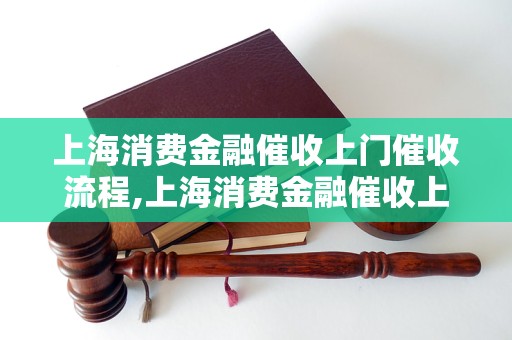 上海消费金融催收上门催收流程,上海消费金融催收上门催收注意事项