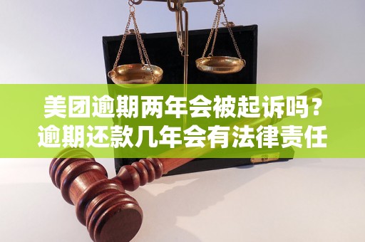 美团逾期两年会被起诉吗？逾期还款几年会有法律责任