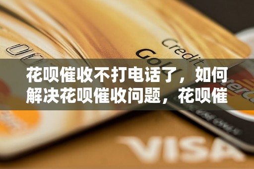 花呗催收不打电话了，如何解决花呗催收问题，花呗催收违规行为处理