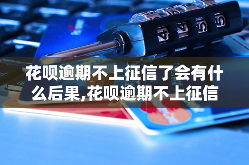 花呗逾期不上征信了会有什么后果,花呗逾期不上征信对信用记录有影响吗