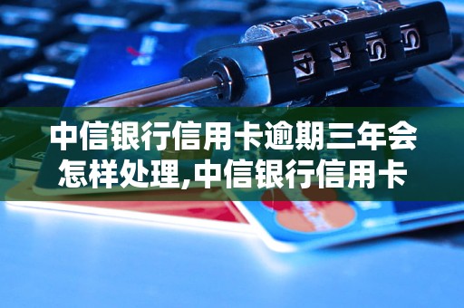 中信银行信用卡逾期三年会怎样处理,中信银行信用卡逾期三年的后果