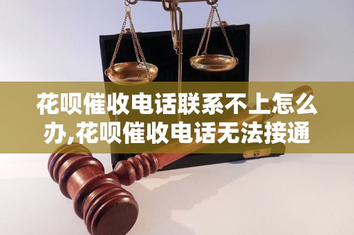 花呗催收电话联系不上怎么办,花呗催收电话无法接通怎么解决