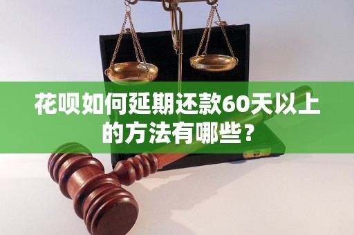 花呗如何延期还款60天以上的方法有哪些？