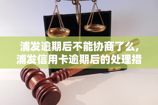 浦发逾期后不能协商了么,浦发信用卡逾期后的处理措施