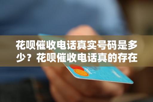 花呗催收电话真实号码是多少？花呗催收电话真的存在吗？