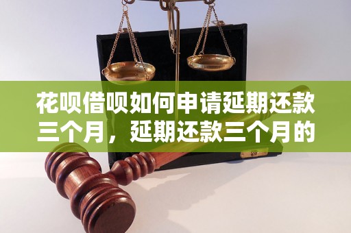 花呗借呗如何申请延期还款三个月，延期还款三个月的条件和要求