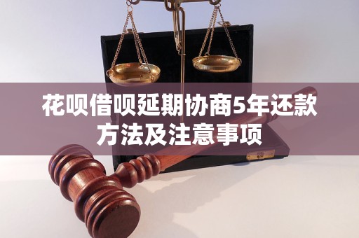 花呗借呗延期协商5年还款方法及注意事项