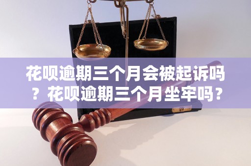 花呗逾期三个月会被起诉吗？花呗逾期三个月坐牢吗？