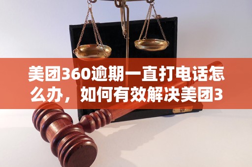 美团360逾期一直打电话怎么办，如何有效解决美团360逾期问题