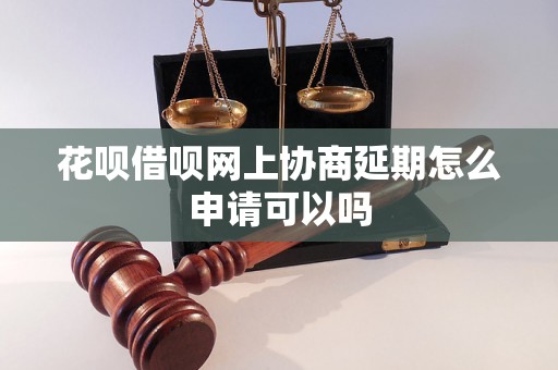 花呗借呗网上协商延期怎么申请可以吗