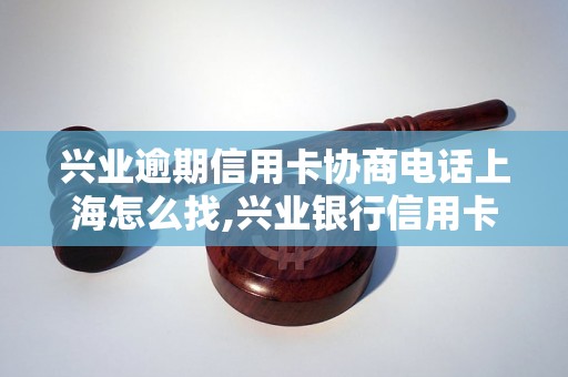 兴业逾期信用卡协商电话上海怎么找,兴业银行信用卡逾期协商电话