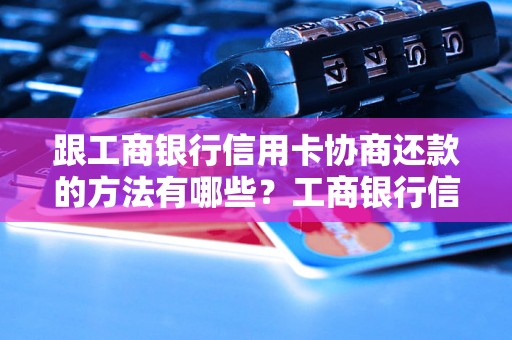 跟工商银行信用卡协商还款的方法有哪些？工商银行信用卡还款优惠政策解析