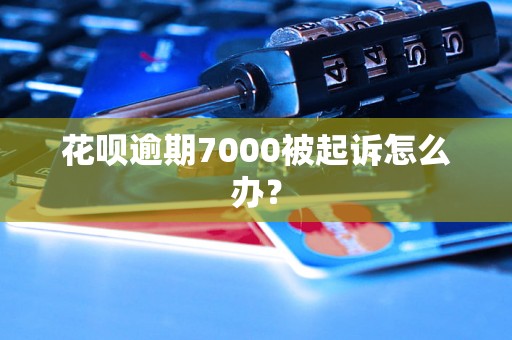 花呗逾期7000被起诉怎么办？