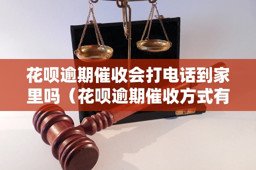 花呗逾期催收会打电话到家里吗（花呗逾期催收方式有哪些）