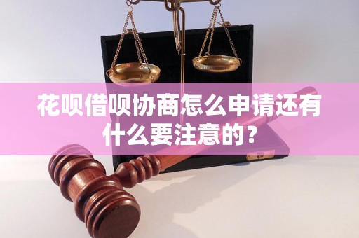 花呗借呗协商怎么申请还有什么要注意的？