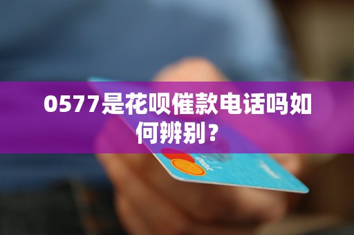 0577是花呗催款电话吗如何辨别？