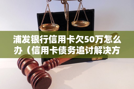 浦发银行信用卡欠50万怎么办（信用卡债务追讨解决方法）