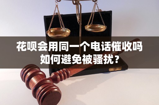 花呗会用同一个电话催收吗如何避免被骚扰？