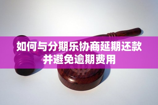 如何与分期乐协商延期还款并避免逾期费用