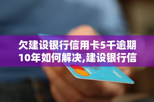 欠建设银行信用卡5千逾期10年如何解决,建设银行信用卡逾期10年后果