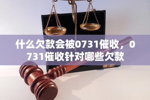 什么欠款会被0731催收，0731催收针对哪些欠款