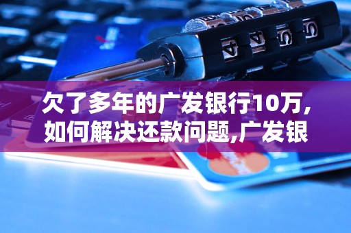 欠了多年的广发银行10万,如何解决还款问题,广发银行欠款处理方法