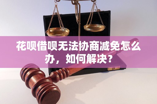 花呗借呗无法协商减免怎么办，如何解决？