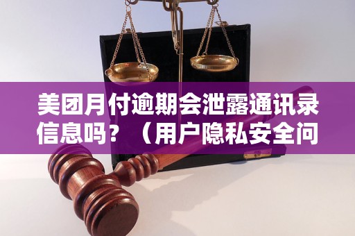 美团月付逾期会泄露通讯录信息吗？（用户隐私安全问题解析）