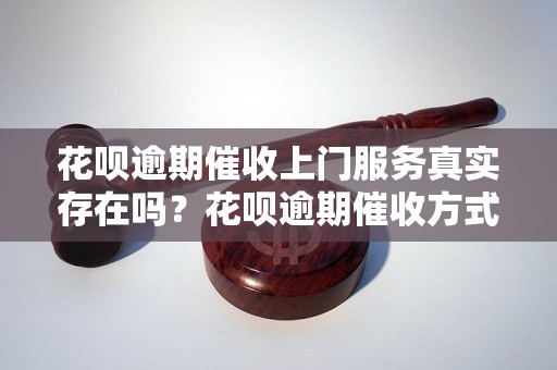 花呗逾期催收上门服务真实存在吗？花呗逾期催收方式及规定