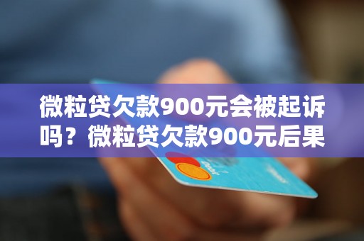 微粒贷欠款900元会被起诉吗？微粒贷欠款900元后果严重吗？