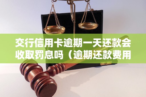 交行信用卡逾期一天还款会收取罚息吗（逾期还款费用详解）