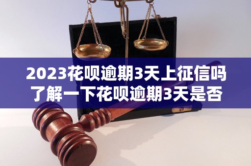 2023花呗逾期3天上征信吗了解一下花呗逾期3天是否会上征信