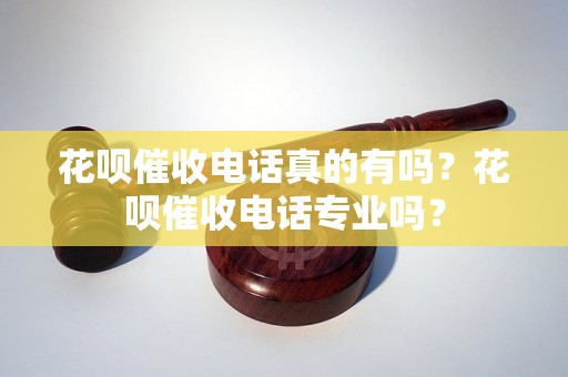 花呗催收电话真的有吗？花呗催收电话专业吗？