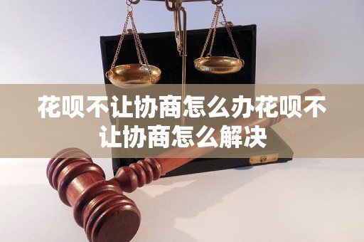 花呗不让协商怎么办花呗不让协商怎么解决