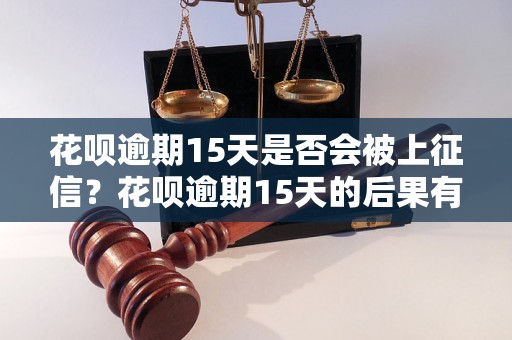 花呗逾期15天是否会被上征信？花呗逾期15天的后果有哪些？