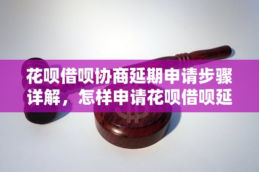 花呗借呗协商延期申请步骤详解，怎样申请花呗借呗延期还款