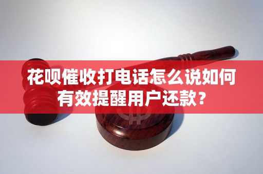 花呗催收打电话怎么说如何有效提醒用户还款？