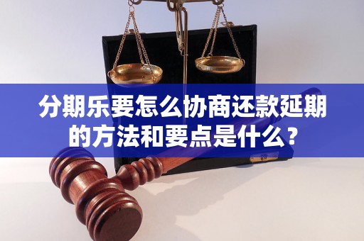 分期乐要怎么协商还款延期的方法和要点是什么？