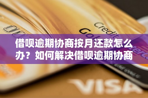 借呗逾期协商按月还款怎么办？如何解决借呗逾期协商按月还款问题？