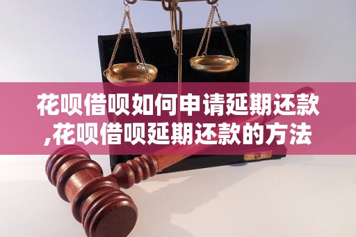 花呗借呗如何申请延期还款,花呗借呗延期还款的方法和步骤