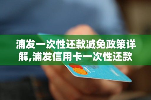 浦发一次性还款减免政策详解,浦发信用卡一次性还款减免费用说明