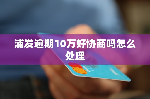 浦发逾期10万好协商吗怎么处理